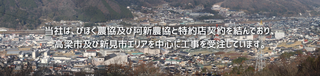 当社は、びほく農協及び阿新農協と特約店契約を結んでおり、高梁市及び新見市エリアを中心に工事を受注しています。